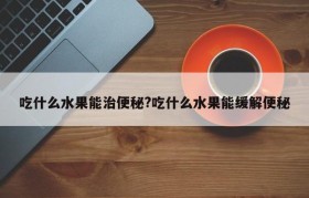 吃什么水果能治便秘?吃什么水果能缓解便秘