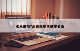 水果果糖?水果果糖含量排名表
