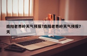 南阳老界岭天气预报?南阳老界岭天气预报7天